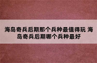 海岛奇兵后期那个兵种最值得玩 海岛奇兵后期哪个兵种最好